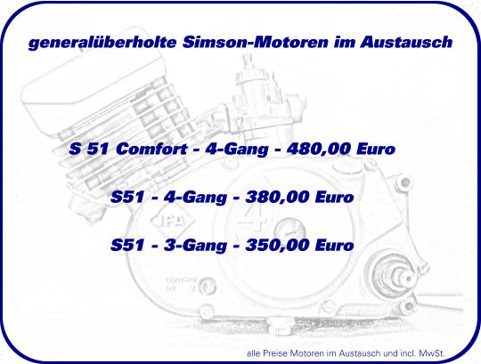 generalberholte Simson-Motoren im Austausch  S 51 Comfort - 4-Gang - 480,00 Euro  S51 - 4-Gang - 380,00 Euro  S51 - 3-Gang - 350,00 Euro alle Preise Motoren im Austausch und incl. MwSt.
